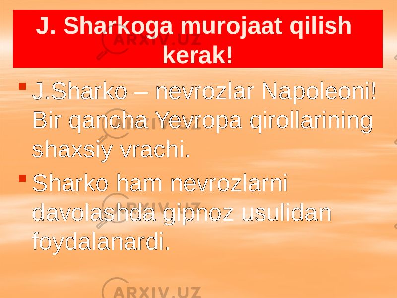 J. Sharkoga murojaat qilish kerak!  J.Sharko – nevrozlar Napoleoni! Bir qancha Yevropa qirollarining shaxsiy vrachi.  Sharko ham nevrozlarni davolashda gipnoz usulidan foydalanardi. 