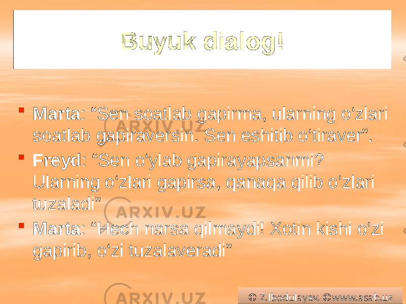 Buyuk dialog!  Marta : “Sen soatlab gapirma, ularning o‘zlari soatlab gapiraversin. Sen eshitib o‘tiraver”.  Freyd : “Sen o‘ylab gapirayapsanmi? Ularning o‘zlari gapirsa, qanaqa qilib o‘zlari tuzaladi”  Marta : “Hech narsa qilmaydi! Xotin kishi o‘zi gapirib, o‘zi tuzalaveradi” © Z.Ibodulayev. ©www.asab.uz01 