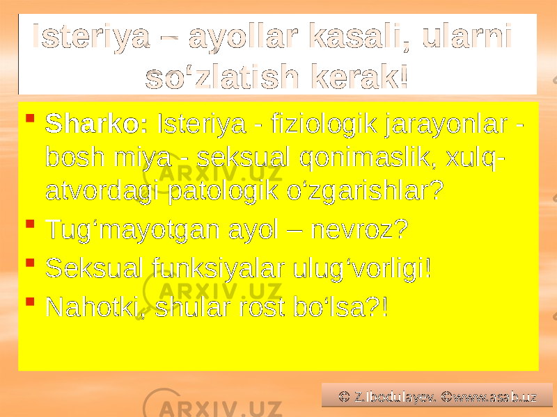 Isteriya – ayollar kasali, ularni so‘zlatish kerak!  Sharko: Isteriya - fiziologik jarayonlar - bosh miya - seksual qonimaslik, xulq- atvordagi patologik o‘zgarishlar?  Tug‘mayotgan ayol – nevroz?  Seksual funksiyalar ulug‘vorligi!  Nahotki, shular rost bo‘lsa?! © Z.Ibodulayev. ©www.asab.uz0102 