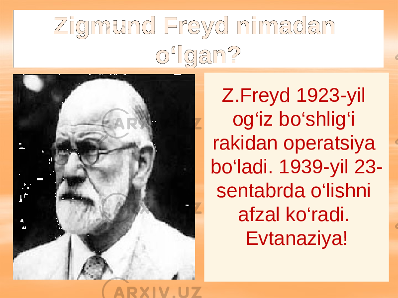 Zigmund Freyd nimadan o‘lgan? Z.Freyd 1923-yil og‘iz bo‘shlig‘i rakidan operatsiya bo‘ladi. 1939-yil 23- sentabrda o‘lishni afzal ko‘radi. Evtanaziya! 