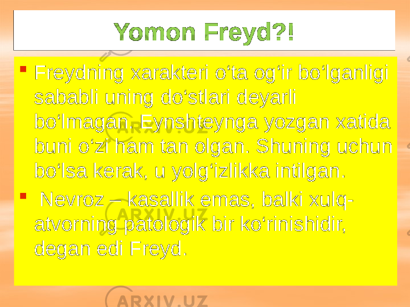 Yomon Freyd?!  Freydning xarakteri o‘ta og‘ir bo‘lganligi sababli uning do‘stlari deyarli bo‘lmagan. Eynshteynga yozgan xatida buni o‘zi ham tan olgan. Shuning uchun bo‘lsa kerak, u yolg‘izlikka intilgan.  Nevroz – kasallik emas, balki xulq- atvorning patologik bir ko‘rinishidir, degan edi Freyd. 