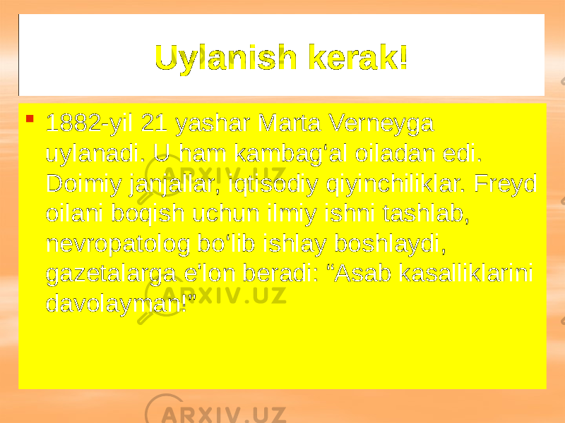 Uylanish kerak!  1882-yil 21 yashar Marta Verneyga uylanadi. U ham kambag‘al oiladan edi. Doimiy janjallar, iqtisodiy qiyinchiliklar. Freyd oilani boqish uchun ilmiy ishni tashlab, nevropatolog bo‘lib ishlay boshlaydi, gazetalarga e&#39;lon beradi: “Asab kasalliklarini davolayman!” 