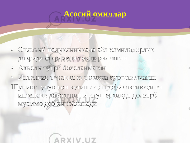 Асосий омиллар • Оилавий поликлиникада аёл хомиладорлик даврида етарликча текширилмаган • Ахволи тугри бахоланмаган • Интенсив терапия етарликча курсатилмаган Шунинг учун кон кетишлар профилактикаси ва интенсив даволаниши акушерликда долзарб муаммо деб хисобланади 