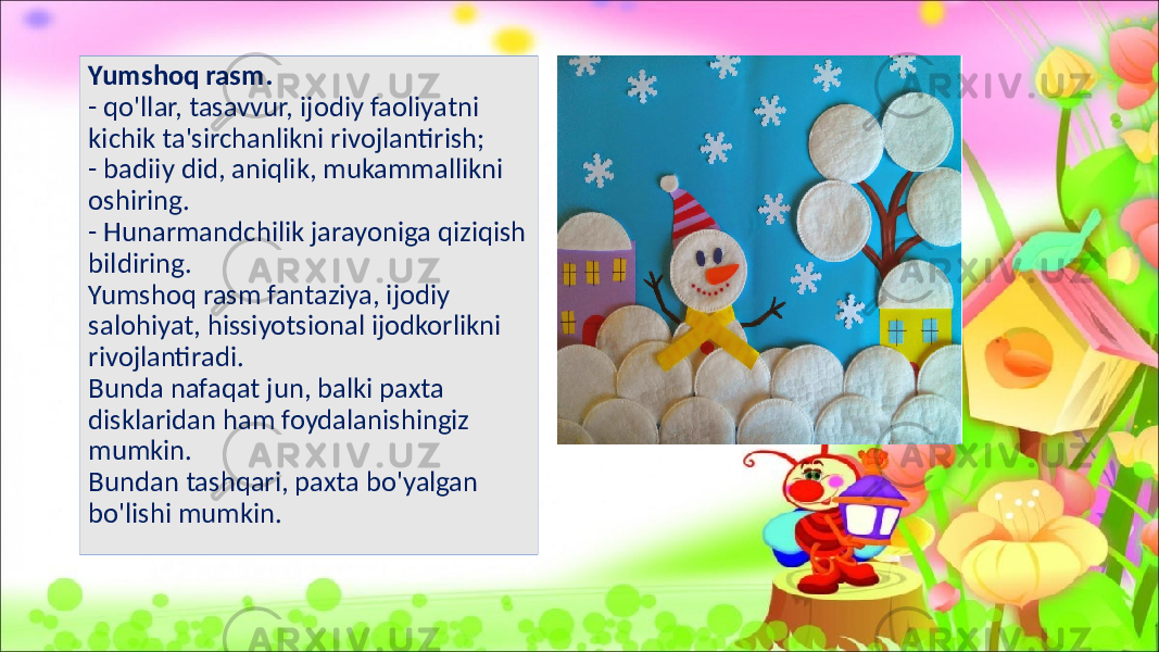 Yumshoq rasm. - qo&#39;llar, tasavvur, ijodiy faoliyatni kichik ta&#39;sirchanlikni rivojlantirish; - badiiy did, aniqlik, mukammallikni oshiring. - Hunarmandchilik jarayoniga qiziqish bildiring. Yumshoq rasm fantaziya, ijodiy salohiyat, hissiyotsional ijodkorlikni rivojlantiradi. Bunda nafaqat jun, balki paxta disklaridan ham foydalanishingiz mumkin. Bundan tashqari, paxta bo&#39;yalgan bo&#39;lishi mumkin. 