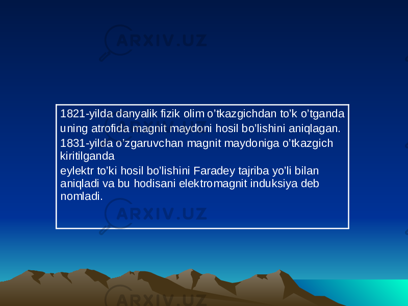 1821-yilda danyalik fizik olim o’tkazgichdan to’k o’tganda uning atrofida magnit maydoni hosil bo’lishini aniqlagan. 1831-yilda o’zgaruvchan magnit maydoniga o’tkazgich kiritilganda eуlektr to’ki hosil bo’lishini Faradey tajriba yo’li bilan aniqladi va bu hodisani elektromagnit induksiya deb nomladi. 