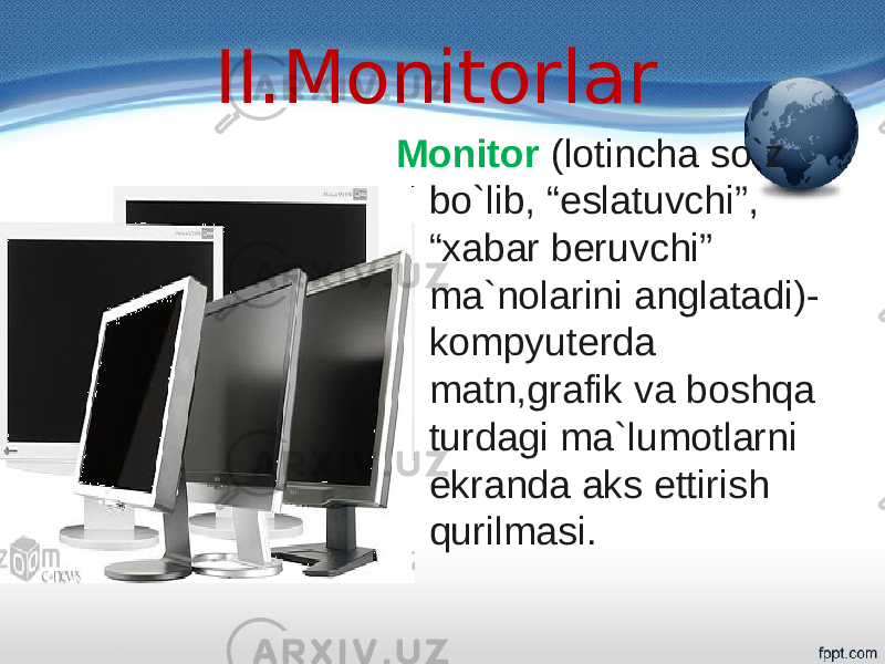 II.Monitorlar Monitor (lotincha so`z bo`lib, “eslatuvchi”, “xabar beruvchi” ma`nolarini anglatadi)- kompyuterda matn,grafik va boshqa turdagi ma`lumotlarni ekranda aks ettirish qurilmasi. 