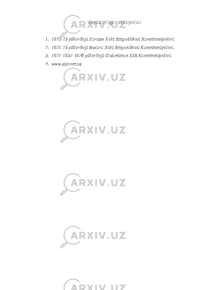 Foydalanilgan adabiyotlar: 1. 1920-23 yillardagi Xorazm Xalq Respublikasi Konstitutsiyalari. 2. 1921-23 yillardagi Buxoro Xalq Respublikasi Konstitutsiyalari. 3. 1927-1937-1978 yillardagi O‘zbekiston SSR Konstitutsiyalari. 4. www.ziyonet.uz 