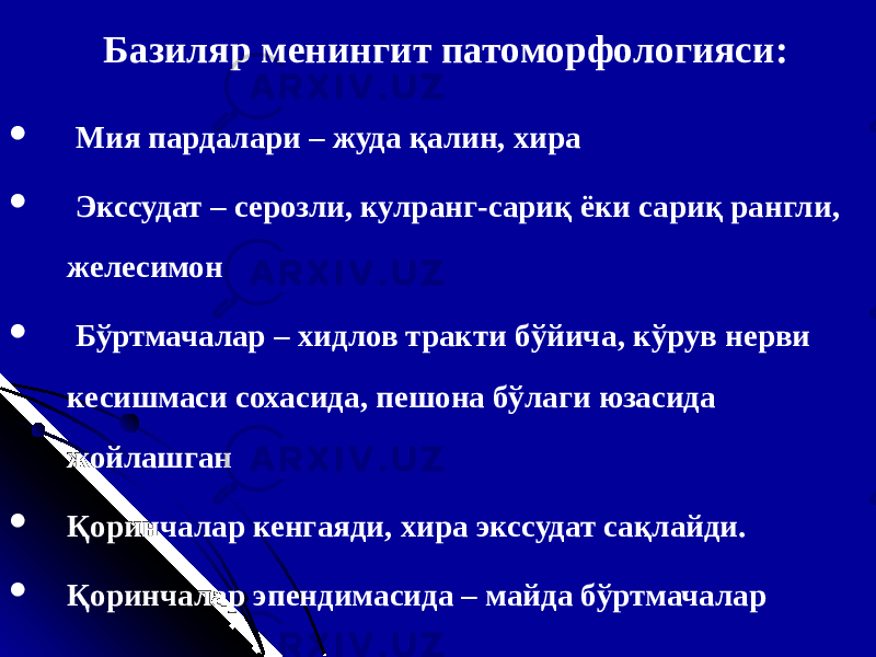 Базиляр менингит патоморфологияси :  М ия пардалари – жуда қалин, хира  Экссудат – сероз ли, кулранг - сариқ ёки сариқ рангли , желе симон  Бўртмачалар – хидлов тракти бўйича , кўрув нерви кесишмаси сохасида , пешона бўлаги юзасида жойлашган  Қоринчалар кенгаяди , хира экссудат сақлайди.  Қоринчалар эпендим асида – м айда бўртмачалар 