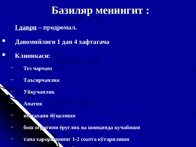 Базиляр менингит : I д аври – продромал.  Д авомийлиги 1 д ан 4 хафтагача  Клиника си : − Тез чарчаш − Таъсирчанлик − Уйқучанлик − Апатия − иштахани йўқолиши − бош оғриғини ёруғлик ва шовқинда кучайиши − тана хароратининг 1-2 соатга кўтарилиши 