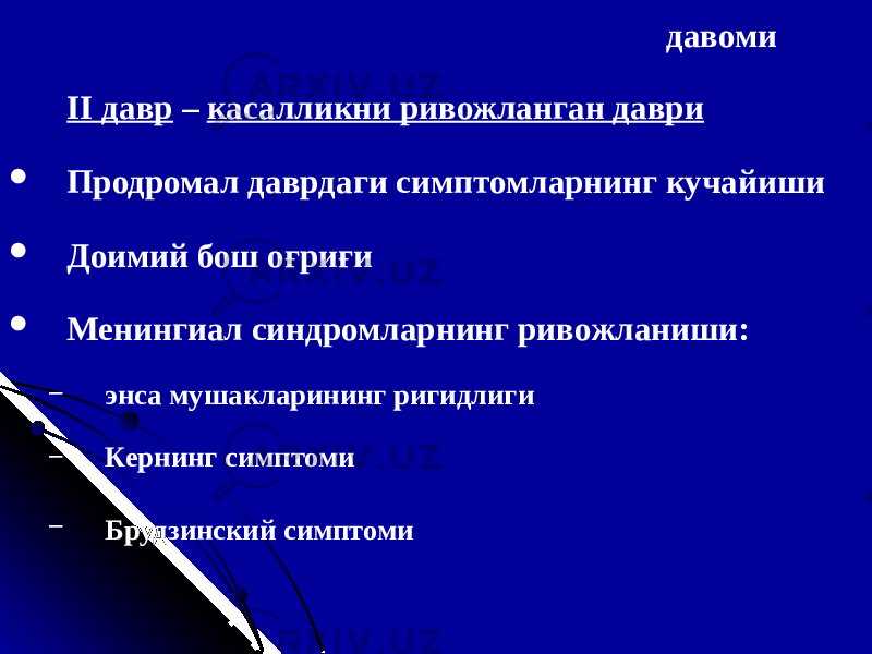 давоми II д авр – касалликни ривожланган даври  Продромал даврдаги симптомларнинг кучайиши  Доимий бош оғриғи  Менингиал синдромларнинг ривожланиши : − энса мушакларининг ригид лиги − Керни н г симптом и − Брудзинск ий симптом и 