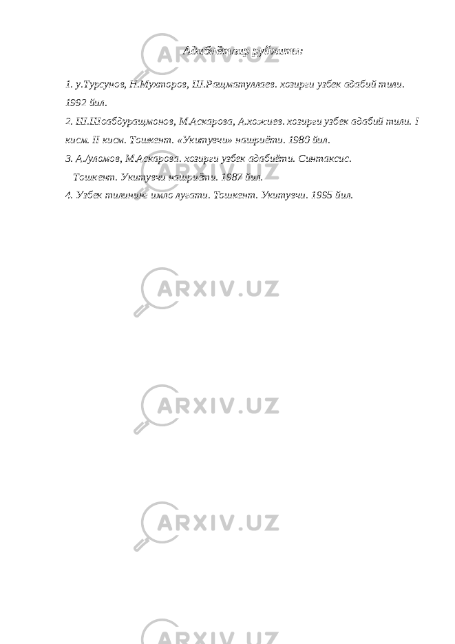 Адабиётлар руйхати: 1. у.Турсунов, Н.Мухторов, Ш.Ращматуллаев. хозирги узбек адабий тили. 1992 йил. 2. Ш.Шоабдуращмонов, М.Аскарова, А.хожиев. хозирги узбек адабий тили. I кисм. II кисм. Тошкент. «Укитувчи» нашриёти. 1980 йил. 3. А./уломов, М.Аскарова. хозирги узбек адабиёти. Синтаксис. Тошкент. Укитувчи нашриёти. 1987 йил. 4. Узбек тилининг имло лугати. Тошкент. Укитувчи. 1995 йил. 