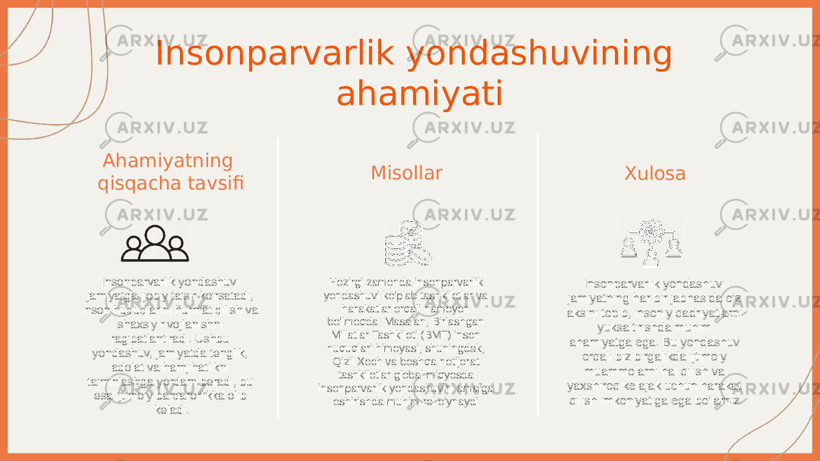 Insonparvarlik yondashuvining ahamiyati Ahamiyatning qisqacha tavsifi Insonparvarlik yondashuvi jamiyatga ijobiy ta&#39;sir ko&#39;rsatadi, inson huquqlarini hurmat qilish va shaxsiy rivojlanishni rag&#39;batlantiradi. Ushbu yondashuv, jamiyatda tenglik, adolat va hamjihatlikni ta&#39;minlashga yordam beradi, bu esa ijtimoiy barqarorlikka olib keladi. Misollar Hozirgi zamonda insonparvarlik yondashuvi ko&#39;plab tashkilotlar va harakatlar orqali namoyon bo&#39;lmoqda. Masalan, Birlashgan Millatlar Tashkiloti (BMT) inson huquqlari himoyasi, shuningdek, Qizil Xoch va boshqa notijorat tashkilotlar global miqyosda insonparvarlik yondashuvini amalga oshirishda muhim rol o&#39;ynaydi. Xulosa Insonparvarlik yondashuvi jamiyatning har bir jabhasida o&#39;z aksini topib, insoniy qadriyatlarni yuksaltirishda muhim ahamiyatga ega. Bu yondashuv orqali biz birgalikda ijtimoiy muammolarni hal qilish va yaxshiroq kelajak uchun harakat qilish imkoniyatiga ega bo&#39;lamiz. 