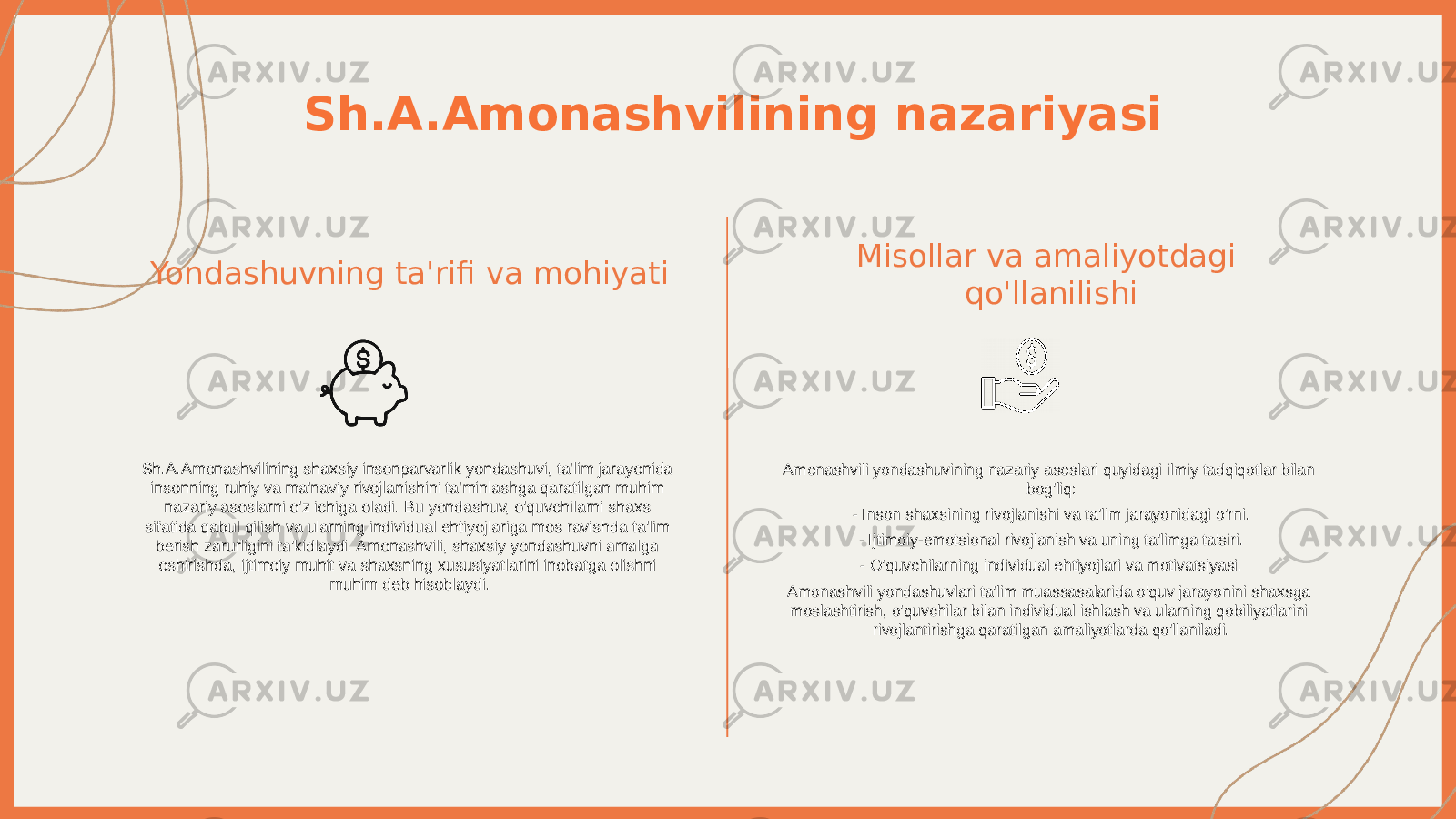 Sh.A.Amonashvilining nazariyasi Yondashuvning ta&#39;rifi va mohiyati Sh.A.Amonashvilining shaxsiy insonparvarlik yondashuvi, ta&#39;lim jarayonida insonning ruhiy va ma&#39;naviy rivojlanishini ta&#39;minlashga qaratilgan muhim nazariy asoslarni o&#39;z ichiga oladi. Bu yondashuv, o&#39;quvchilarni shaxs sifatida qabul qilish va ularning individual ehtiyojlariga mos ravishda ta&#39;lim berish zarurligini ta&#39;kidlaydi. Amonashvili, shaxsiy yondashuvni amalga oshirishda, ijtimoiy muhit va shaxsning xususiyatlarini inobatga olishni muhim deb hisoblaydi. Misollar va amaliyotdagi qo&#39;llanilishi Amonashvili yondashuvining nazariy asoslari quyidagi ilmiy tadqiqotlar bilan bog&#39;liq: - Inson shaxsining rivojlanishi va ta&#39;lim jarayonidagi o&#39;rni. - Ijtimoiy-emotsional rivojlanish va uning ta&#39;limga ta&#39;siri. - O&#39;quvchilarning individual ehtiyojlari va motivatsiyasi. Amonashvili yondashuvlari ta&#39;lim muassasalarida o&#39;quv jarayonini shaxsga moslashtirish, o&#39;quvchilar bilan individual ishlash va ularning qobiliyatlarini rivojlantirishga qaratilgan amaliyotlarda qo&#39;llaniladi. 