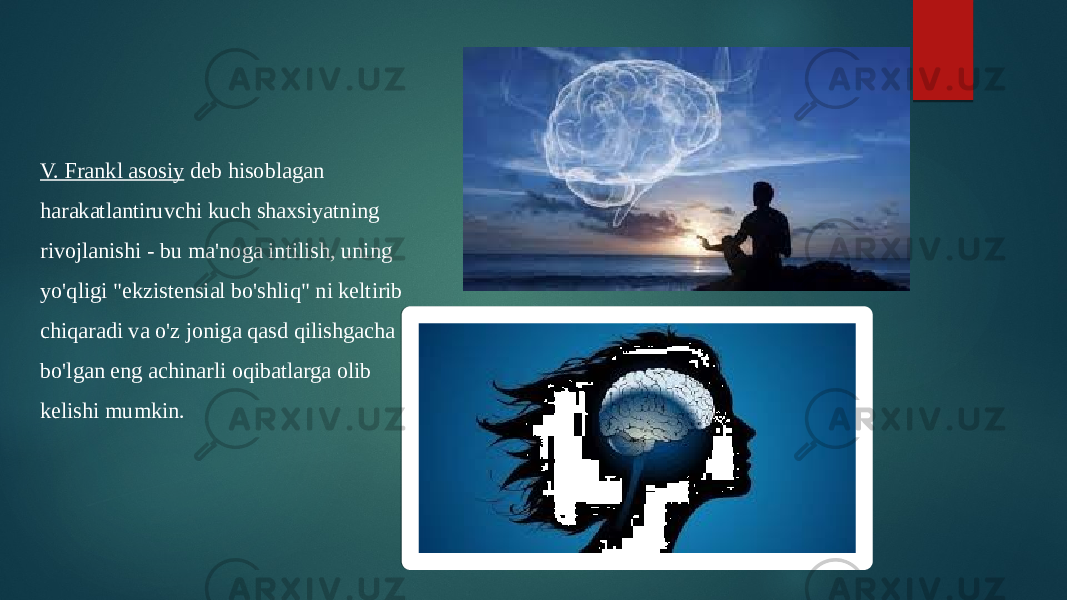 V. Frankl asosiy  deb hisoblagan harakatlantiruvchi kuch shaxsiyatning rivojlanishi - bu ma&#39;noga intilish, uning yo&#39;qligi &#34;ekzistensial bo&#39;shliq&#34; ni keltirib chiqaradi va o&#39;z joniga qasd qilishgacha bo&#39;lgan eng achinarli oqibatlarga olib kelishi mumkin. 