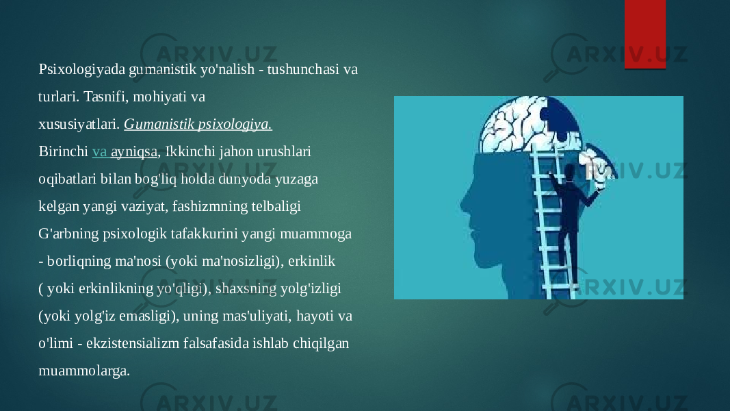 Psixologiyada gumanistik yo&#39;nalish - tushunchasi va turlari. Tasnifi, mohiyati va xususiyatlari.  Gumanistik psixologiya. Birinchi  va ayniqsa , Ikkinchi jahon urushlari oqibatlari bilan bog&#39;liq holda dunyoda yuzaga kelgan yangi vaziyat, fashizmning telbaligi G&#39;arbning psixologik tafakkurini yangi muammoga - borliqning ma&#39;nosi (yoki ma&#39;nosizligi), erkinlik ( yoki erkinlikning yo&#39;qligi), shaxsning yolg&#39;izligi (yoki yolg&#39;iz emasligi), uning mas&#39;uliyati, hayoti va o&#39;limi - ekzistensializm falsafasida ishlab chiqilgan muammolarga. 