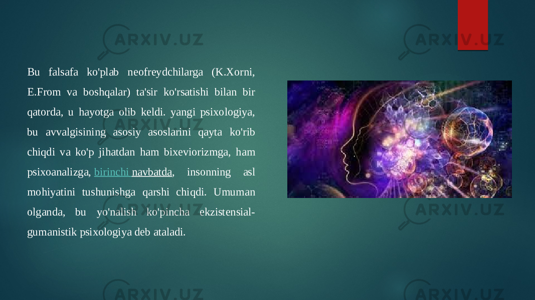 Bu falsafa ko&#39;plab neofreydchilarga (K.Xorni, E.From va boshqalar) ta&#39;sir ko&#39;rsatishi bilan bir qatorda, u hayotga olib keldi. yangi psixologiya, bu avvalgisining asosiy asoslarini qayta ko&#39;rib chiqdi va ko&#39;p jihatdan ham bixeviorizmga, ham psixoanalizga,  birinchi navbatda , insonning asl mohiyatini tushunishga qarshi chiqdi. Umuman olganda, bu yo&#39;nalish ko&#39;pincha ekzistensial- gumanistik psixologiya deb ataladi. 