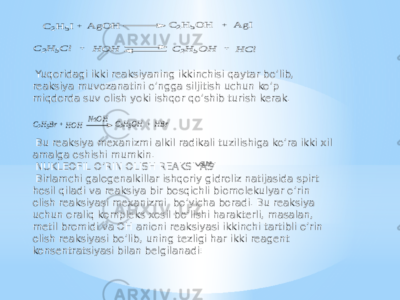  Yuqoridagi ikki reaksiyaning ikkinchisi qaytar bo’lib, reaksiya muvozanatini o’ngga siljitish uchun ko’p miqdorda suv olish yoki ishqor qo’shib turish kerak. Bu reaksiya mexanizmi alkil radikali tuzilishiga ko’ra ikki xil amalga oshishi mumkin. NUKLEOFIL O’RIN OLISH REAKSIYASI Birlamchi galogenalkillar ishqoriy gidroliz natijasida spirt hosil qiladi va reaksiya bir bosqichli biomolekulyar o’rin olish reaksiyasi mexanizmi bo’yicha boradi. Bu reaksiya uchun oraliq kompleks xosil bo’lishi harakterli, masalan, metil bromidi va OH anioni reaksiyasi ikkinchi tartibli o’rin olish reaksiyasi bo’lib, uning tezligi har ikki reagent konsentratsiyasi bilan belgilanadi:C 2H 5I + A g O H C 2H 5O H + A g I H C l C 2H 5O H + C 2H 5C l + H O H C2H 5Br+ HOH NaO H C2H5OH + HBr SN 2 