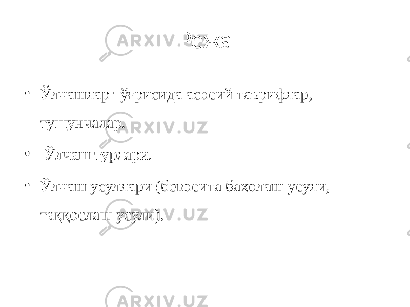 Режа • Ўлчашлар тўғрисида асосий таърифлар, тушунчалар. • Ўлчаш турлари. • Ўлчаш усуллари (бевосита баҳолаш усули, таққослаш усули). 