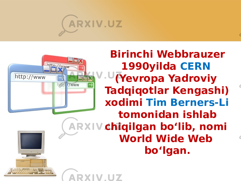 Birinchi Webbrauzer 1990yilda CERN (Yevropa Yadroviy Tadqiqotlar Kengashi) xodimi Tim Berners-Li tomonidan ishlab chiqilgan bo‘lib, nomi World Wide Web bo‘lgan. 