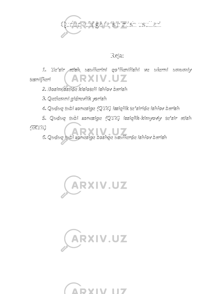 Quduq tubiga ta‘sir etish usullari Reja: 1. Ta‘sir etish usullarini qo’llanilishi va ularni umumiy tasniflari 2. Bosim ostida kislotali ishlov berish 3. Qatlamni gidravlik yorish 4. Quduq tubi zonasiga (QTZ) issiqlik ta‘sirida ishlov berish 5. Quduq tubi zonasiga (QTZ) issiqlik-kimyoviy ta‘sir etish (IKTE) 6. Quduq tubi zonasiga boshqa usullarda ishlov berish 