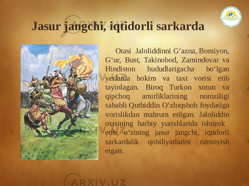  Оtasi Jaloliddinni G‘azna, Bomiyon, G‘ur, Bust, Takinobod, Zamindovar va Hindiston hududlarigacha bo‘lgan yerlarda hokim va taxt vorisi etib tayinlagan. Biroq Turkon xotun va qipchoq amirliklarining noroziligi sababli Qutbiddin O‘zloqshoh foydasiga vorislikdan mahrum etilgan. Jaloliddin otasining harbiy yurishlarida ishtirok etib, o‘zining jasur jangchi, iqtidorli sarkardalik qobiliyatlarini namoyish etgan. Jasur jangchi, iqtidorli sarkarda 