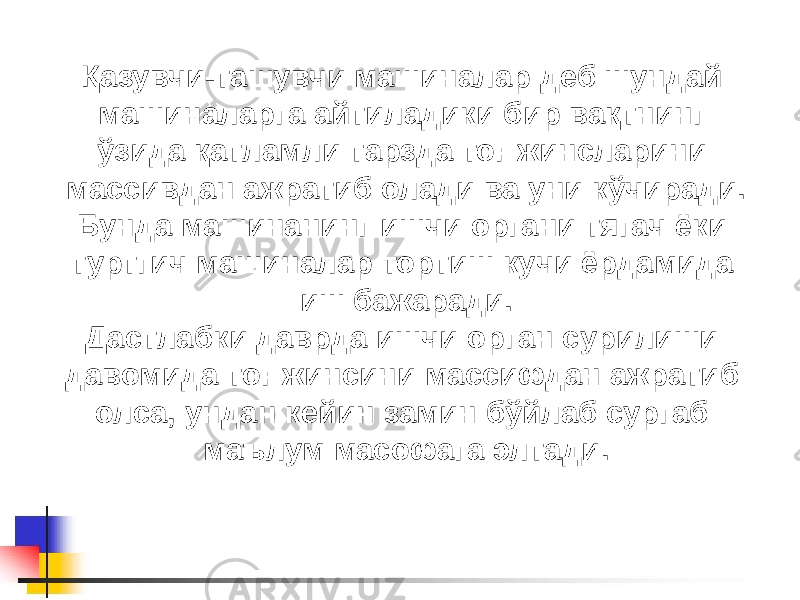 Қазувчи-ташувчи машиналар деб шундай машиналарга айтиладики бир вақтнинг ўзида қатламли тарзда тоғ жинсларини массивдан ажратиб олади ва уни кўчиради. Бунда машинанинг ишчи органи тягач ёки туртгич машиналар тортиш кучи ёрдамида иш бажаради. Дастлабки даврда ишчи орган сурилиши давомида тоғ жинсини массифдан ажратиб олса, ундан кейин замин бўйлаб сургаб маълум масофага элтади. 