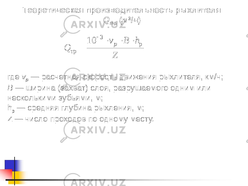 Теоретическая производительность рыхлителя Q тр (м 3 /ч) где v p — расчетная скорость движения рыхлителя, км/ч; В — ширина (захват) слоя, разрушаемого одним или несколькими зубьями, м; h p — средняя глубина рыхления, м; Z — число проходов по одному месту.Z h В v Q р p 3 тр 10      