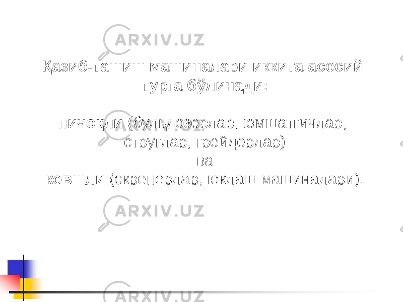 Қазиб-ташиш машиналари иккита асосий турга бўлинади: пичоқли (бульдозерлар, юмшатгичлар, струглар, грейдерлар) ва ковшли (скреперлар, юклаш машиналари). 