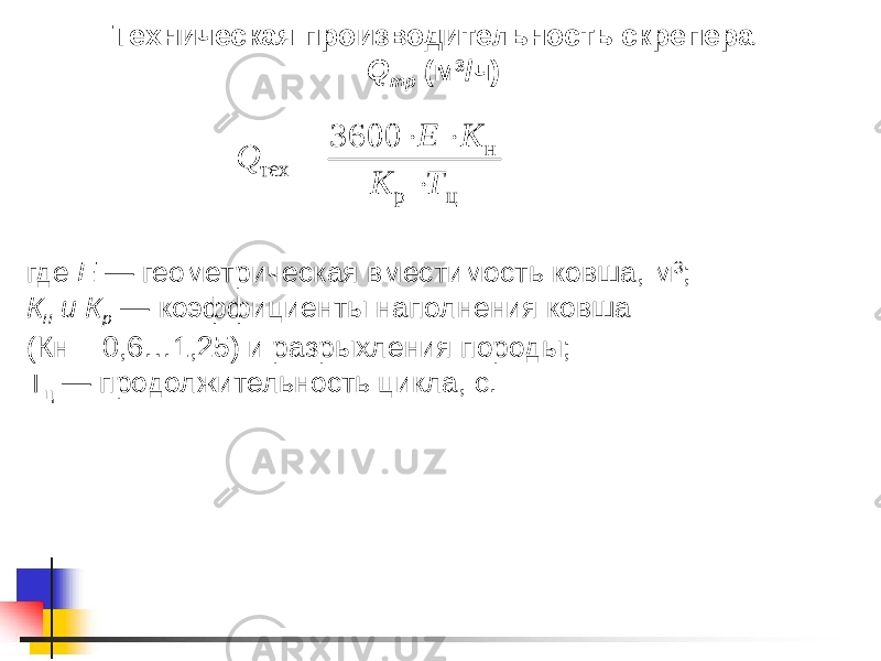 Техническая производительность скрепера Q тр (м 3 /ч) где Е — геометрическая вместимость ковша, м 3 ; К н и К р — коэффициенты наполнения ковша (Кн = 0,6…1,25) и разрыхления породы; Т ц — продолжительность цикла, с.ц р н тех 3600 Т К К Е Q     