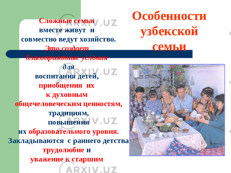 Сложные семьи вместе живут и совместно ведут хозяйство. Это создает благоприятные условия для воспитания детей, приобщения их к духовным общечеловеческим ценностям, традициям, повышения их образовательного уровня. Закладываются с раннего детства трудолюбие и уважение к старшим Особенности узбекской семьи 