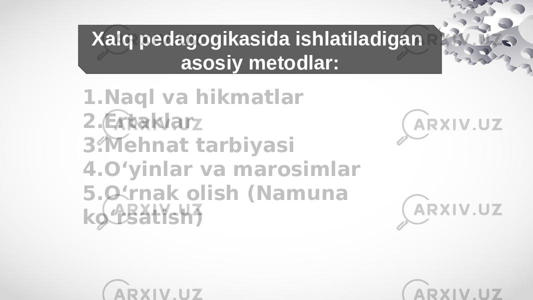 Xalq pedagogikasida ishlatiladigan asosiy metodlar: 1. Naql va hikmatlar 2. Ertaklar 3. Mehnat tarbiyasi 4. O‘yinlar va marosimlar 5. O‘rnak olish (Namuna ko‘rsatish) 