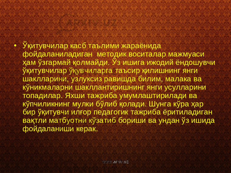 • Ўқитувчилар касб таълими жараёнида фойдаланиладиган методик воситалар мажмуаси ҳам ўзгармай қолмайди. Ўз ишига ижодий ёндошувчи ўқитувчилар ўқувчиларга таъсир қилишнинг янги шаклларини, узлуксиз равишда билим, малака ва кўникмаларни шакллантиришнинг янги усулларини топадилар. Яхши тажриба умумлаштирилади ва кўпчиликнинг мулки бўлиб қолади. Шунга кўра ҳар бир ўқитувчи илғор педагогик тажриба ёритиладиган вақтли матбуотни кўзатиб бориши ва ундан ўз ишида фойдаланиши керак. www.arxiv.uz 