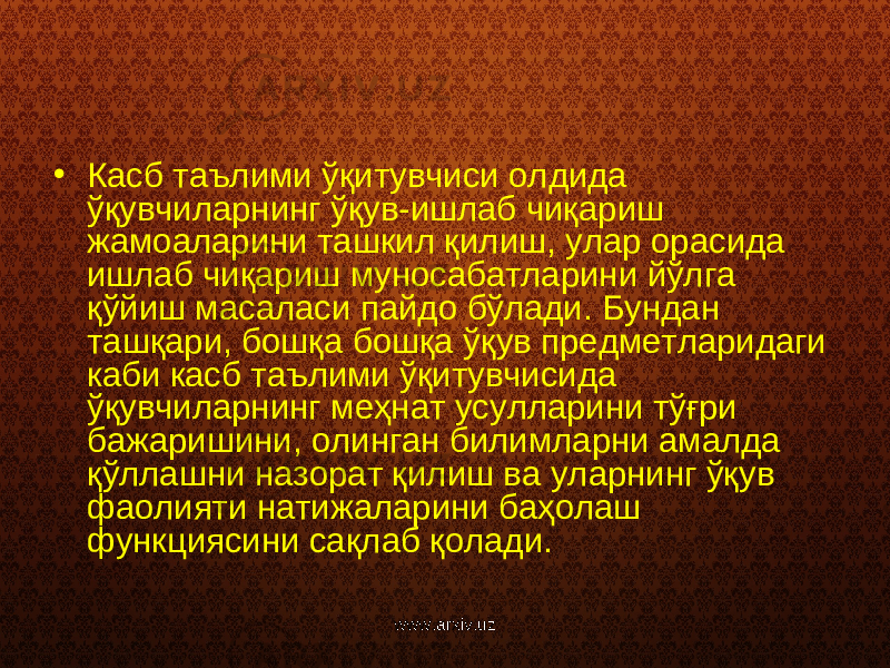 • Касб таълими ўқитувчиси олдида ўқувчиларнинг ўқув-ишлаб чиқариш жамоаларини ташкил қилиш, улар орасида ишлаб чиқариш муносабатларини йўлга қўйиш масаласи пайдо бўлади. Бундан ташқари, бошқа бошқа ўқув предметларидаги каби касб таълими ўқитувчисида ўқувчиларнинг меҳнат усулларини тўғри бажаришини, олинган билимларни амалда қўллашни назорат қилиш ва уларнинг ўқув фаолияти натижаларини баҳолаш функциясини сақлаб қолади. www.arxiv.uz 