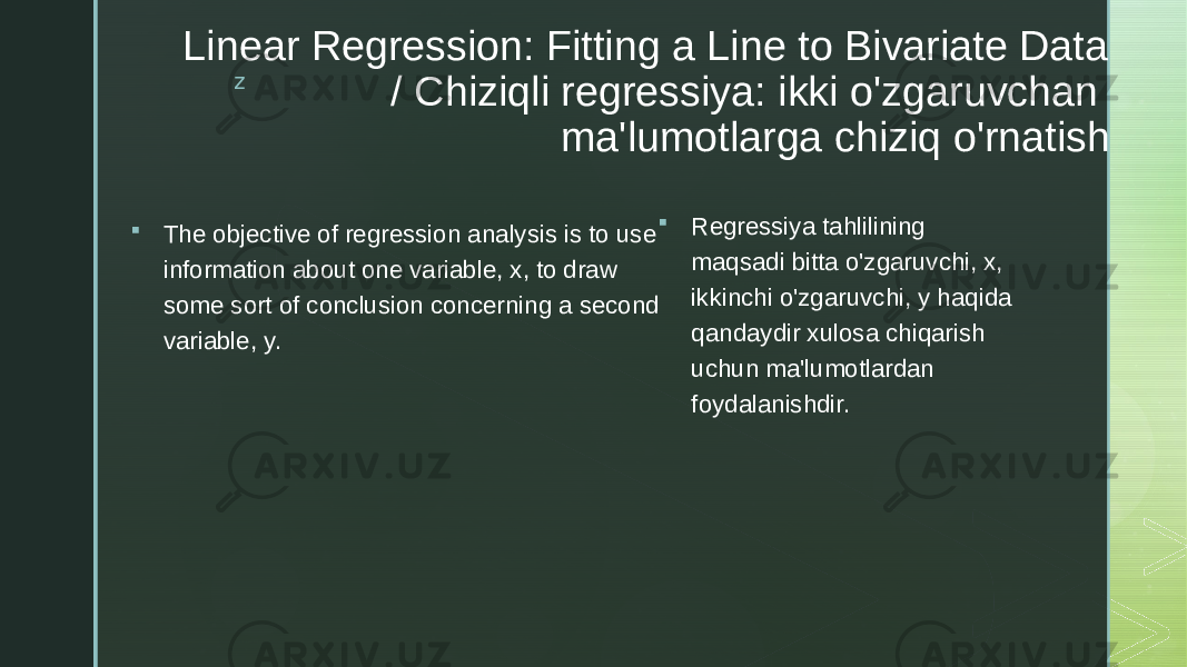 zLinear Regression: Fitting a Line to Bivariate Data / Chiziqli regressiya: ikki o&#39;zgaruvchan ma&#39;lumotlarga chiziq o&#39;rnatish  The objective of regression analysis is to use information about one variable, x, to draw some sort of conclusion concerning a second variable, y.  Regressiya tahlilining maqsadi bitta o&#39;zgaruvchi, x, ikkinchi o&#39;zgaruvchi, y haqida qandaydir xulosa chiqarish uchun ma&#39;lumotlardan foydalanishdir. 