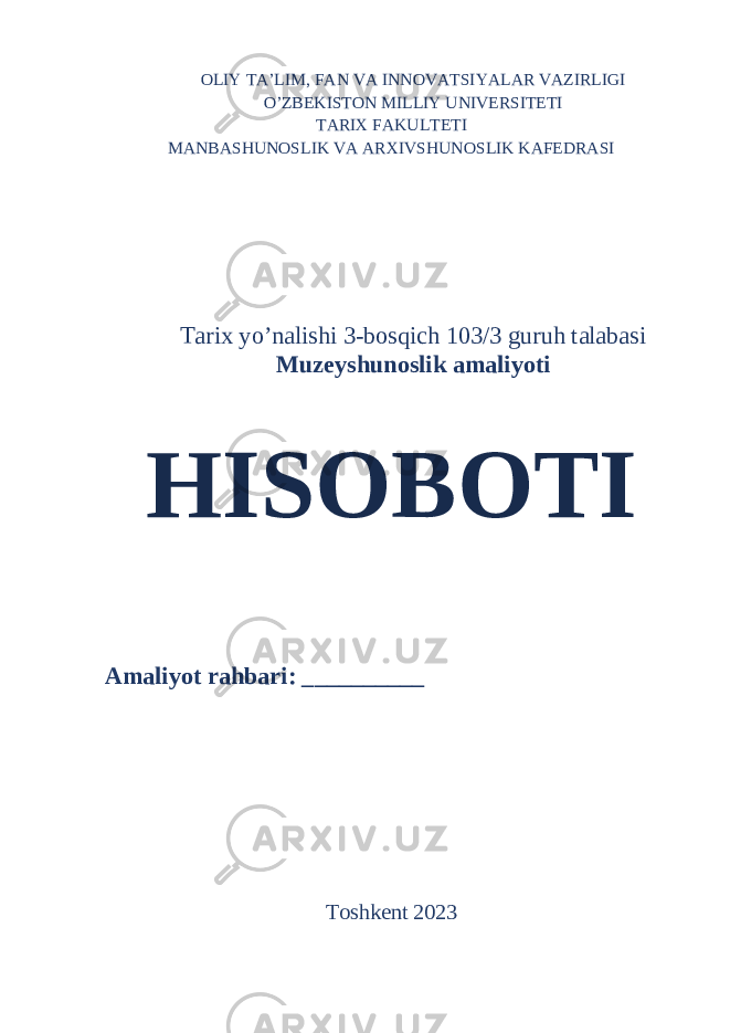 OLIY TA’LIM, FAN VA INNOVATSIYALAR VAZIRLIGI O’ZBEKISTON MILLIY UNIVERSITETI TARIX FAKULTETI MANBASHUNOSLIK VA ARXIVSHUNOSLIK KAFEDRASI Tarix yo’nalishi 3-bosqich 103/3 guruh talabasi Muzeyshunoslik amaliyoti HISOBOTI Amaliyot rahbari: __________ Toshkent 2023 