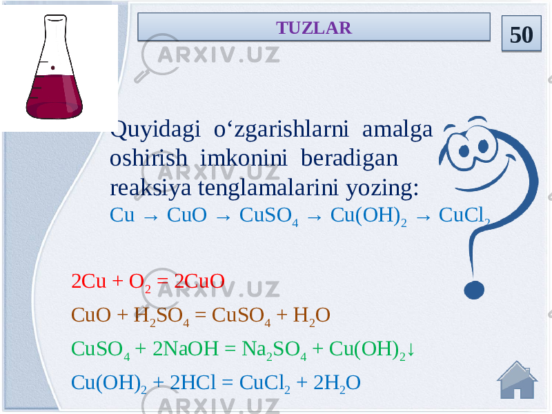 2Cu + O 2 = 2CuO CuO + H 2 SO 4 = CuSO 4 + H 2 O CuSO 4 + 2NaOH = Na 2 SO 4 + Cu(OH) 2 ↓ Cu(OH) 2 + 2HCl = CuCl 2 + 2H 2 OQuyidagi o‘zgarishlarni amalga oshirish imkonini beradigan reaksiya tenglamalarini yozing: Cu → CuO → CuSO 4 → Cu(OH) 2 → CuCl 2 TUZLAR 501E 29 
