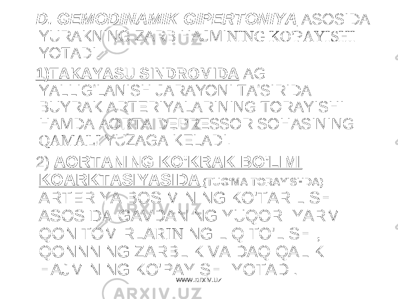D. GEMODINAMIK GIPERTONIYA ASOSIDA YURAKNING ZARB HAJMI NING KO&#39;PAYISHI YOTADI. 1)TAKAYASU SINDROMIDA AG YALLIG&#39;LANISH JARAYONI TA&#39;SIRIDA BUYRAK ARTERIYALARINING TORAYISHI HAMDA AORTA DEPRESSOR SOHASINING QAMALI YUZAGA KELADI. 2) AORTANING KO&#39;KRAK BO&#39;LIMI KOARKTASIYASIDA (TUG&#39;MA TORAYISHDA) ARTERIYA BOSIMINING KO&#39;TARILISHI ASOSI DA GAVDANING YUQORI YARMI QON TOMIRLA R I N ING LIQ TO&#39;LISHI, QONNNING ZARBLIK VA DAQIQALIK HAJMINING KO&#39;PAYISHI YOTADI. www.arxiv.uz 