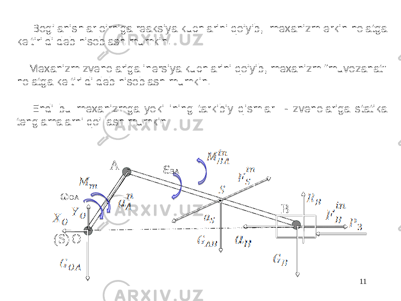 11O A Bω OA ε BA (S) Bog’lanishlar o’rniga reaksiya kuchlarini qo’yib, mexanizm erkin holatga keltirildi deb hisoblash mumkin. Mexanizm zvenolariga inersiya kuchlarini qo’yib, mexanizm “muvozanat” holatga keltirildi deb hisoblash mumkin. Endi bu mexanizmga yoki ining tarkibiy qismlar - zvenolariga statika tenglamalarni qo’llash mumkin 