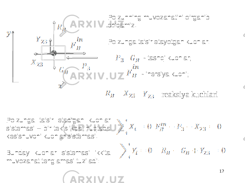 12Polzunning muvozanatini o’rganib chiqamiz. Polzunga ta’sir etayotgan kuchlar: - tashqi kuchlar; - inersiya kuchi; Polzunga ta’sir etadigan kuchlar sistemasi – bir tekislikdai nuqtada kesishuvchi kuchlar sistemasi. Bunday kuchlar sistemasi ikkita muvozanat tenglamasi tuziladi: - reaksiya kuchlari 