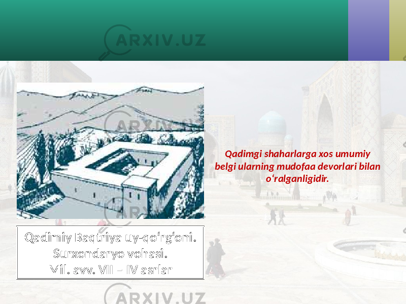 Qadimgi shaharlarga xos umumiy belgi ularning mudofaa devorlari bilan o‘ralganligidir. Qadimiy Baqtriya uy-qo‘rg‘oni. Surxondaryo vohasi. Mil. avv. VII – IV asrlar 