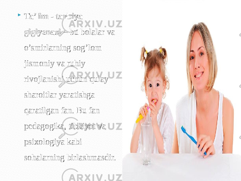  Ta’lim - tarbiya gigiyenasi – bu bolalar va o’smirlarning sog’lom jismoniy va ruhiy rivojlanishi uchun qulay sharoitlar yaratishga qaratilgan fan. Bu fan pedagogika, tibbiyot va psixologiya kabi sohalarning birlashmasdir. 