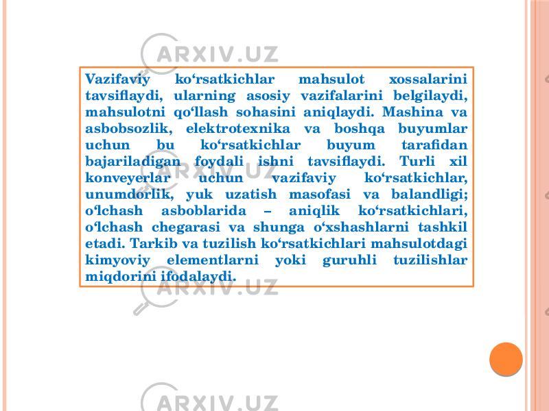 Vazifaviy ko‘rsatkichlar mahsulot xossalarini tavsiflaydi, ularning asosiy vazifalarini belgilaydi, mahsulotni qo‘llash sohasini aniqlaydi. Mashina va asbobsozlik, elektroteхnika va boshqa buyumlar uchun bu ko‘rsatkichlar buyum tarafidan bajariladigan foydali ishni tavsiflaydi. Turli хil konveyerlar uchun vazifaviy ko‘rsatkichlar, unumdorlik, yuk uzatish masofasi va balandligi; o‘lchash asboblarida – aniqlik ko‘rsatkichlari, o‘lchash chegarasi va shunga o‘хshashlarni tashkil etadi. Tarkib va tuzilish ko‘rsatkichlari mahsulotdagi kimyoviy elementlarni yoki guruhli tuzilishlar miqdorini ifodalaydi. 