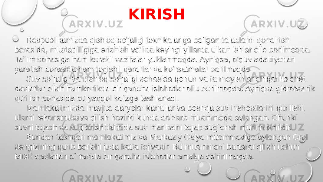 KIRISH Respublikamizda qishloq xo‘jaligi texnikalariga bo‘lgan talablarni qondirish borasida, mustaqilligiga erishish yo‘lida keyingi yillarda ulkan ishlar olib borilmoqda. Ta’lim sohasiga ham kerakli vazifalar yuklanmoqda. Ayniqsa, o‘quv adabiyotlari yaratish borasida ham tegishli qarorlar va ko‘rsatmalar berilmoqda. Suv xo`jaligi va qishloq xo`jaligi sohasida qonun va farmoyishlar chiqarilib chet davlatlar bilan hamkorlikda bir qancha islohotlar olib borilmoqda. Ayniqsa gidrotexnik qurilish sohasida bu yaqqol ko`zga tashlanadi. Mamlakatimizda mavjud daryolar kanallar va boshqa suv inshootlarini qurilishi, ularni rekonstruksiya qilish hozirki kunda dolzarb muammoga aylangan. Chunki suvni tejash va sug`orish tizimida suv manbaini tejab sug`orish muhim omildir. Bundan tashqari mamlakatimiz va Markaziy Osiyo muammosiga aylangan Orol dengizining qurib borishi juda katta fojiyadir. Bu muammoni bartaraf qilish uchun MDH davlatlari o`rtasida bir qancha islohotlar amalga oshirilmoqda. 