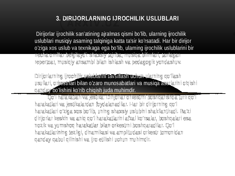  Dirijorlar ijrochilik san&#39;atining ajralmas qismi bo&#39;lib, ularning ijrochilik uslublari musiqiy asarning talqiniga katta ta&#39;sir ko&#39;rsatadi. Har bir dirijor o&#39;ziga xos uslub va texnikaga ega bo&#39;lib, ularning ijrochilik uslublarini bir necha omillar belgilaydi: shaxsiy tajriba, musiqa bilimlari, tanlagan repertoar, musiqiy ansambl bilan ishlash va pedagogik yondashuv. Dirijorlarning ijrochilik uslublarini tavsiflash uchun ularning qo&#39;llash usullari, orkestrlari bilan o&#39;zaro munosabatlari va musiqa asarlarini o&#39;qishi qanday bo&#39;lishini ko&#39;rib chiqish juda muhimdir. Qo&#39;l harakatlari va jestika: Dirijorlar orkestrni boshqarishda turli qo&#39;l harakatlari va jestikalardan foydalanadilar. Har bir dirijorning qo&#39;l harakatlari o&#39;ziga xos bo&#39;lib, uning shaxsiy uslubini shakllantiradi. Ba&#39;zi dirijorlar keskin va aniq qo&#39;l harakatlarini afzal ko&#39;rsalar, boshqalari esa nozik va yumshoq harakatlar bilan orkestrni boshqaradilar. Qo&#39;l harakatlarining tezligi, dinamikasi va amplitudasi orkestr tomonidan qanday qabul qilinishi va ijro etilishi uchun muhimdir. 3. DIRIJORLARNING IJROCHILIK USLUBLARI 