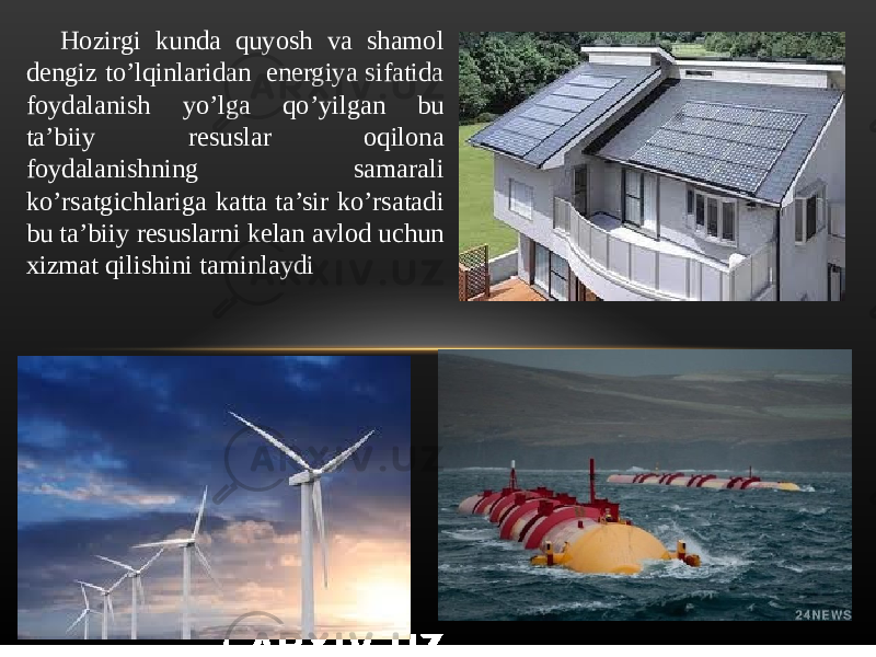 Hozirgi kunda quyosh va shamol dengiz to’lqinlaridan energiya sifatida foydalanish yo’lga qo’yilgan bu ta’biiy resuslar oqilona foydalanishning samarali ko’rsatgichlariga katta ta’sir ko’rsatadi bu ta’biiy resuslarni kelan avlod uchun xizmat qilishini taminlaydi 