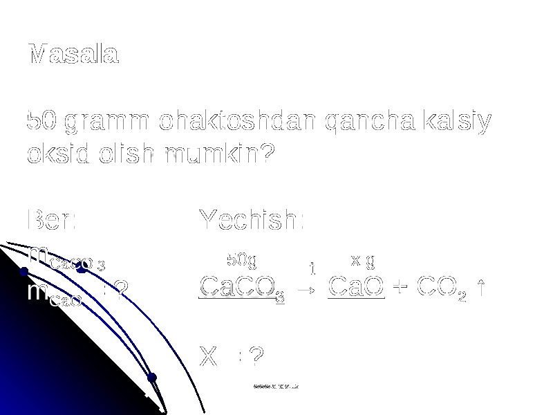 Masala 50 gramm ohaktoshdan qancha kalsiy oksid olish mumkin? Ber: m CaCO m CaO = ? Yechish: CaCO 3 → CaO + CO 2 ↑ X = ? t50g x g 3 www.arxiv.uzwww.arxiv.uz 