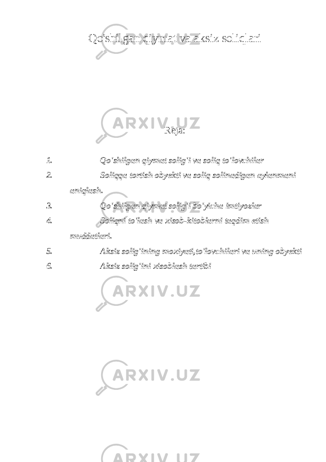 Qo&#39;shilgan qiymat va aksiz soli qlari Reja: 1. Qo&#39;shilgan qiymat solig&#39;i va soliq to&#39;lovchilar 2. Soliqqa tortish obyekti va soliq solinadigan aylanmani aniqlash. 3. Qo&#39;shilgan qiymat solig&#39;i bo&#39;yicha imtiyozlar 4. Soliqni to&#39;lash va xisob-kitoblarni taqdim etish muddatlari. 5. Aksiz solig&#39;ining moxiyati,to&#39;lovchilari va uning obyekti 6. Aksiz solig&#39;ini xisoblash tartibi 