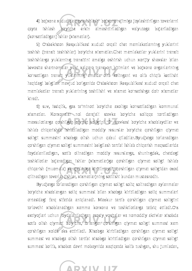 4) bojxona xududida qayta ishlash&#34; bojxona rejimiga joylashtirilgan tovarlarni qayta ishlash bo&#39;yicha erkin almashtiriladigan valyutaga bajariladigan (ko&#39;rsatiladigan) ishlar (xizmatlar). 5) O&#39;zbekiston Respublikasi xududi orqali chet mamlakatlarning yuklarini tashish (tranzit tashishlar) bo&#39;yicha xizmatlar.Chet mamlakatlar yuklarini tranzit tashishlarga yuklarning tranzitini amalga oshirish uchun xorijiy shaxslar bilan bevosita shartnomalar yoki xalqaro transport bitimlari va bojxona organlarining ko&#39;rsatilgan tranzit yuklarning amalda olib kelingani va olib chiqib ketilishi haqidagi belgilari mavjud bo&#39;lganida O&#39;zbekiston Respublikasi xududi orqali chet mamlakatlar tranzit yuklarining tashilishi va xizmat ko&#39;rsatishga doir xizmatlar kiradi. 6) suv, issiqlik, gaz ta’minoti bo&#39;yicha axoliga ko&#39;rsatiladigan kommunal xizmatlar. Korxonalar nol darajali stavka bo&#39;yicha soliqqa tortiladigan maxsulotlarga qo&#39;shilgan qiymat solig&#39;ini &#34;0&#34; stavkasi bo&#39;yicha xisoblaydilar va ishlab chiqarishda ishlatiladigan moddiy resurslar bo&#39;yicha qo&#39;shilgan qiymat solig&#39;i summasini xisobga olish uchun qabul qiladilar.Byudjetga to&#39;lanadigan qo&#39;shilgan qiymat solig&#39;i summasini belgilash tartibi Ishlab chiqarish maqsadlarida foydalaniladigan, sotib olinadigan moddiy resurslarga, shuningdek, chetdagi tashkilotlar bajaradigan ishlar (xizmatlar)ga qo&#39;shilgan qiymat solig&#39;i ishlab chiqarish (muomala) xarajatlariga kiritilmaydi, qo&#39;shilgan qiymat solig&#39;idan ozod qilinadigan tovarlar (ishlar, xizmatlar)ning sotilishi bundan mustasnodir. Byudjetga to&#39;lanadigan qo&#39;shilgan qiymat solig&#39;i soliq solinadigan aylanmalar bo&#39;yicha xisoblangan soliq summasi bilan xisobga kiritiladigan soliq summalari o&#39;rtasidagi farq sifatida aniqlanadi. Mazkur tartib qo&#39;shilgan qiymat solig&#39;ini to&#39;lovchi xisoblanadigan xamma korxona va tashkilotlarga tatbiq etiladi.O&#39;z extiyojlari uchun foydalaniladigan asosiy vositalar va nomoddiy aktivlar xisobda sotib olish qiymati bo&#39;yicha, to&#39;langan qo&#39;shilgan qiymat solig&#39;i summasi xam qo&#39;shilgan xolda aks ettiriladi. Xisobga kiritiladigan qo&#39;shilgan qiymat solig&#39;i summasi va xisobga olish tartibi xisobga kiritiladigan qo&#39;shilgan qiymat solig&#39;i summasi bo&#39;lib, xisobot davri mobaynida xaqiqatda kelib tushgan, shu jumladan, 