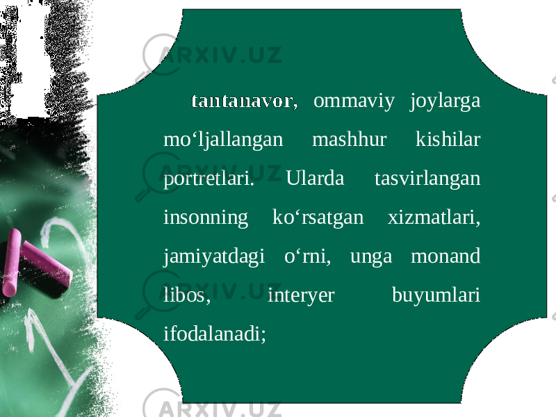 tantanavor, ommaviy joylarga mo‘ljallangan mashhur kishilar portretlari. Ularda tasvirlangan insonning ko‘rsatgan xizmatlari, jamiyatdagi o‘rni, unga monand libos, interyer buyumlari ifodalanadi; 