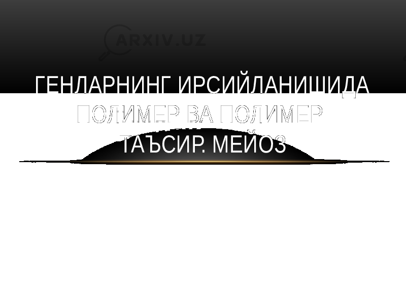 ГЕНЛАРНИНГ ИРСИЙЛАНИШИДА ПОЛИМЕР ВА ПОЛИМЕР ТАЪСИР. МЕЙОЗ 